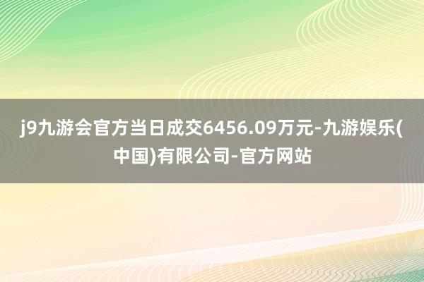 j9九游会官方当日成交6456.09万元-九游娱乐(中国)有限公司-官方网站