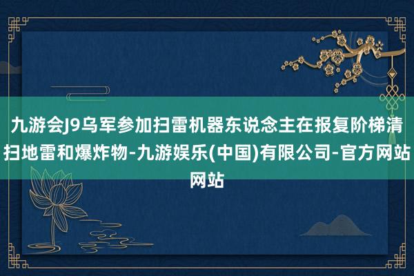 九游会J9乌军参加扫雷机器东说念主在报复阶梯清扫地雷和爆炸物-九游娱乐(中国)有限公司-官方网站