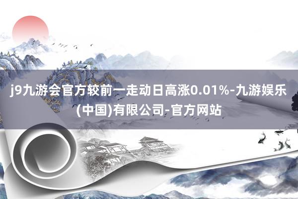 j9九游会官方较前一走动日高涨0.01%-九游娱乐(中国)有限公司-官方网站