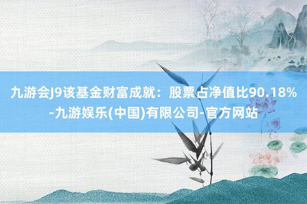 九游会J9该基金财富成就：股票占净值比90.18%-九游娱乐(中国)有限公司-官方网站