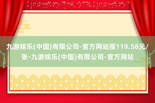 九游娱乐(中国)有限公司-官方网站报119.58元/张-九游娱乐(中国)有限公司-官方网站