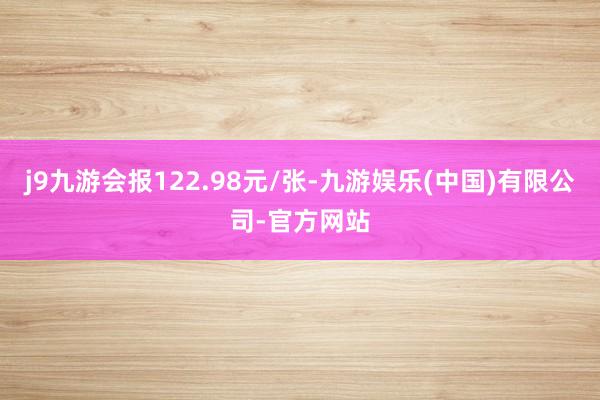 j9九游会报122.98元/张-九游娱乐(中国)有限公司-官方网站