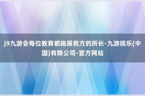 j9九游会每位教育都施展我方的所长-九游娱乐(中国)有限公司-官方网站