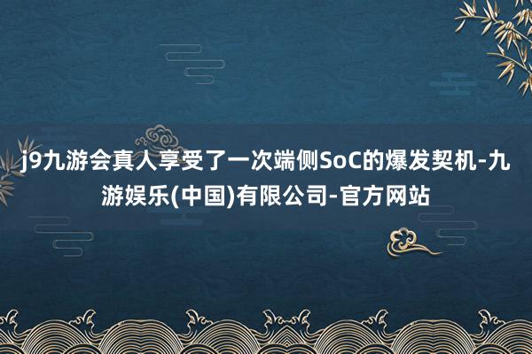 j9九游会真人享受了一次端侧SoC的爆发契机-九游娱乐(中国)有限公司-官方网站
