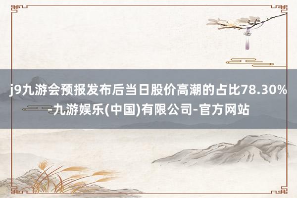 j9九游会预报发布后当日股价高潮的占比78.30%-九游娱乐(中国)有限公司-官方网站