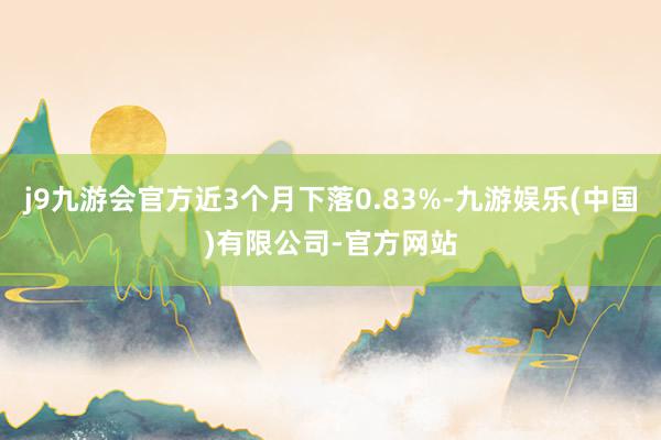 j9九游会官方近3个月下落0.83%-九游娱乐(中国)有限公司-官方网站