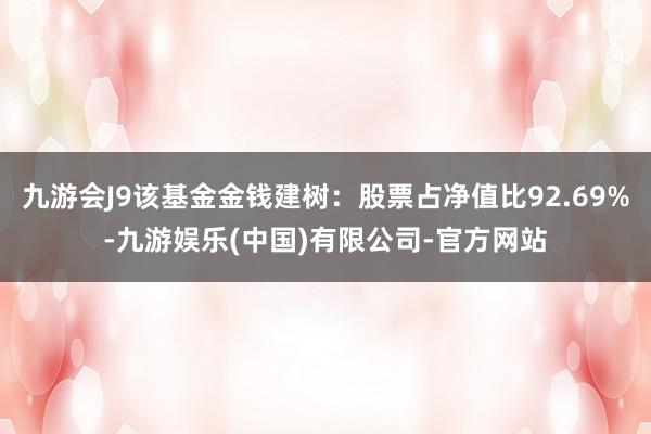 九游会J9该基金金钱建树：股票占净值比92.69%-九游娱乐(中国)有限公司-官方网站