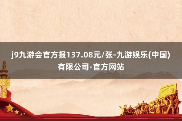 j9九游会官方报137.08元/张-九游娱乐(中国)有限公司-官方网站
