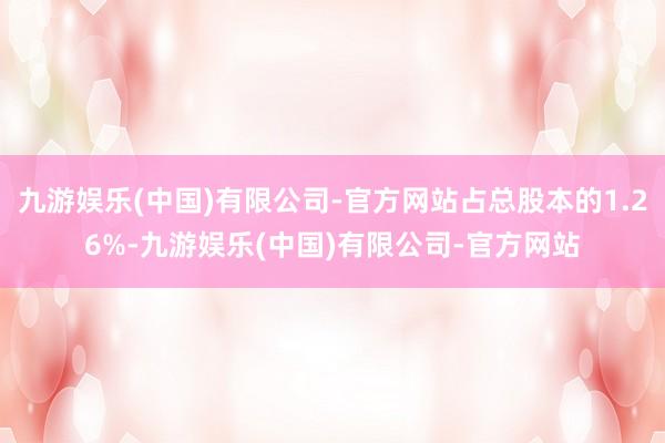 九游娱乐(中国)有限公司-官方网站占总股本的1.26%-九游娱乐(中国)有限公司-官方网站