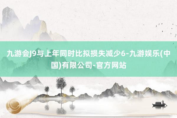 九游会J9与上年同时比拟损失减少6-九游娱乐(中国)有限公司-官方网站