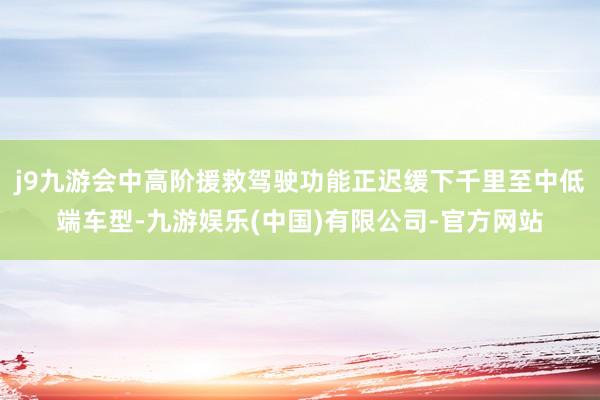 j9九游会中高阶援救驾驶功能正迟缓下千里至中低端车型-九游娱乐(中国)有限公司-官方网站