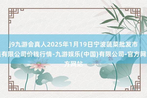 j9九游会真人2025年1月19日宁波蔬菜批发市集有限公司价钱行情-九游娱乐(中国)有限公司-官方网站