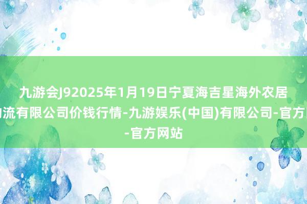 九游会J92025年1月19日宁夏海吉星海外农居品物流有限公司价钱行情-九游娱乐(中国)有限公司-官方网站
