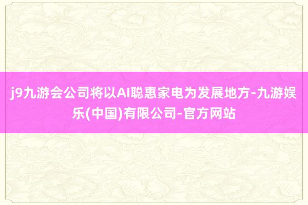 j9九游会公司将以AI聪惠家电为发展地方-九游娱乐(中国)有限公司-官方网站