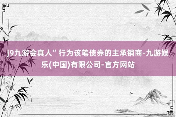 j9九游会真人”　　行为该笔债券的主承销商-九游娱乐(中国)有限公司-官方网站