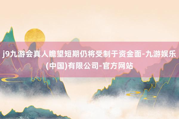 j9九游会真人瞻望短期仍将受制于资金面-九游娱乐(中国)有限公司-官方网站