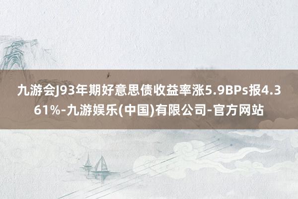 九游会J93年期好意思债收益率涨5.9BPs报4.361%-九游娱乐(中国)有限公司-官方网站