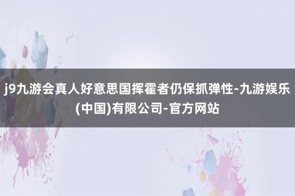 j9九游会真人好意思国挥霍者仍保抓弹性-九游娱乐(中国)有限公司-官方网站
