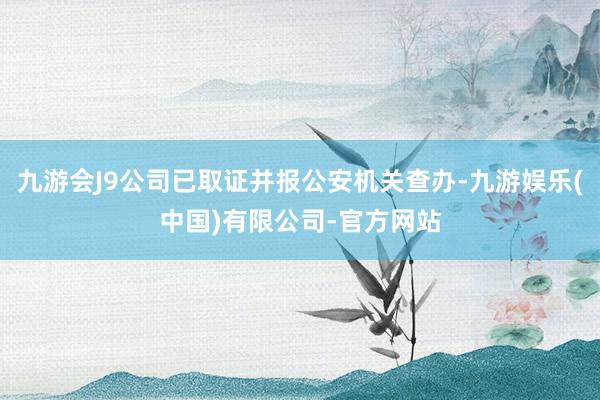 九游会J9公司已取证并报公安机关查办-九游娱乐(中国)有限公司-官方网站