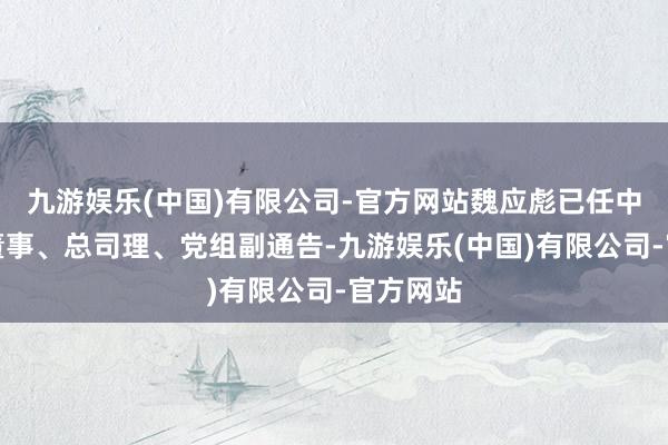 九游娱乐(中国)有限公司-官方网站魏应彪已任中航工业董事、总司理、党组副通告-九游娱乐(中国)有限公司-官方网站