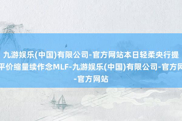 九游娱乐(中国)有限公司-官方网站本日轻柔央行提前平价缩量续作念MLF-九游娱乐(中国)有限公司-官方网站