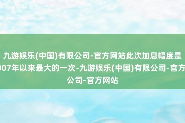 九游娱乐(中国)有限公司-官方网站此次加息幅度是自2007年以来最大的一次-九游娱乐(中国)有限公司-官方网站