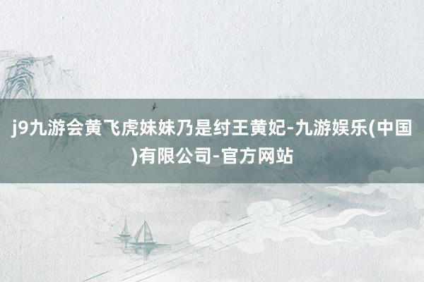 j9九游会黄飞虎妹妹乃是纣王黄妃-九游娱乐(中国)有限公司-官方网站