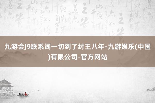 九游会J9联系词一切到了纣王八年-九游娱乐(中国)有限公司-官方网站