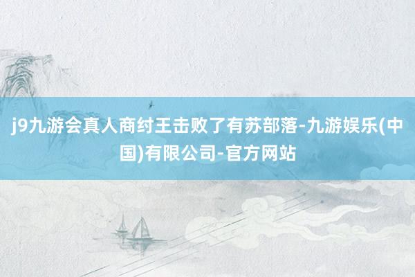 j9九游会真人商纣王击败了有苏部落-九游娱乐(中国)有限公司-官方网站