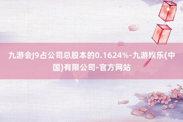 九游会J9占公司总股本的0.1624%-九游娱乐(中国)有限公司-官方网站