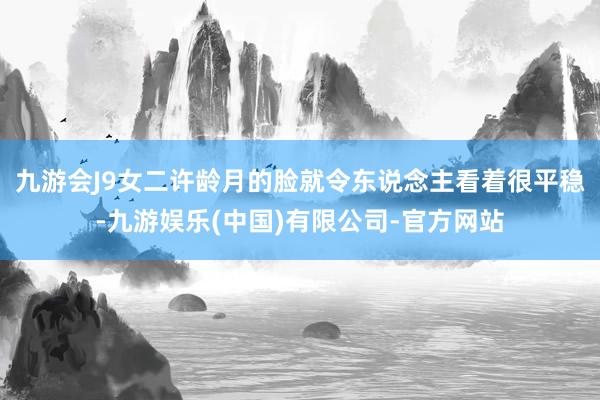 九游会J9女二许龄月的脸就令东说念主看着很平稳-九游娱乐(中国)有限公司-官方网站