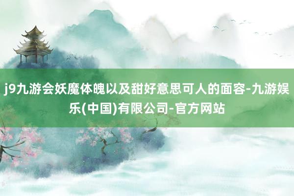 j9九游会妖魔体魄以及甜好意思可人的面容-九游娱乐(中国)有限公司-官方网站