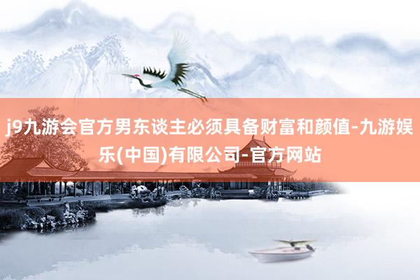 j9九游会官方男东谈主必须具备财富和颜值-九游娱乐(中国)有限公司-官方网站