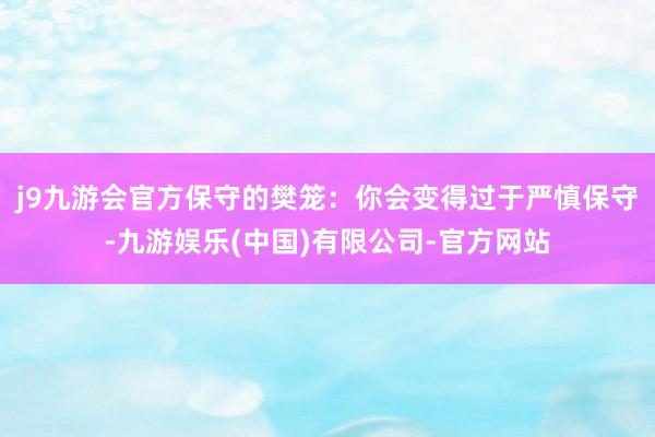 j9九游会官方保守的樊笼：你会变得过于严慎保守-九游娱乐(中国)有限公司-官方网站