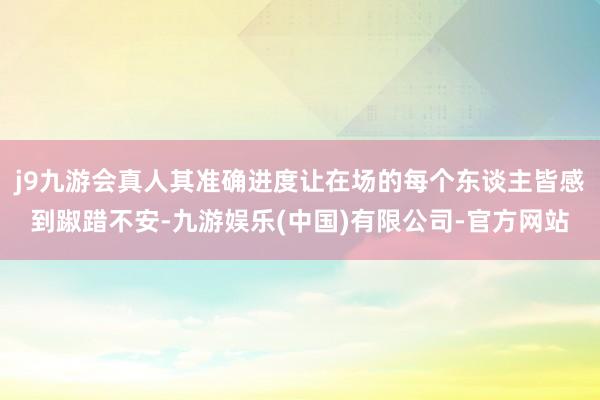 j9九游会真人其准确进度让在场的每个东谈主皆感到踧踖不安-九游娱乐(中国)有限公司-官方网站