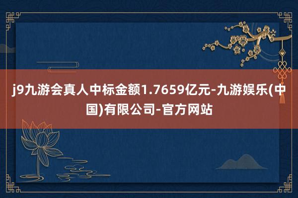 j9九游会真人中标金额1.7659亿元-九游娱乐(中国)有限公司-官方网站