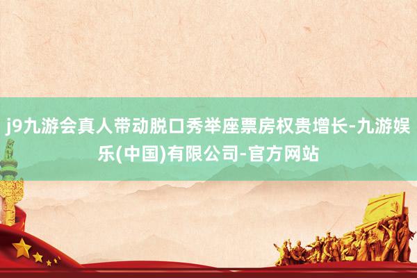j9九游会真人带动脱口秀举座票房权贵增长-九游娱乐(中国)有限公司-官方网站