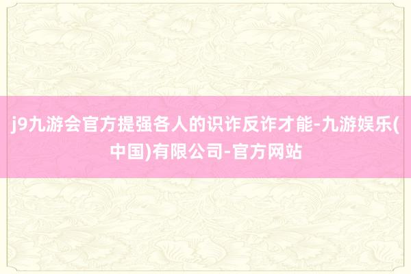 j9九游会官方提强各人的识诈反诈才能-九游娱乐(中国)有限公司-官方网站
