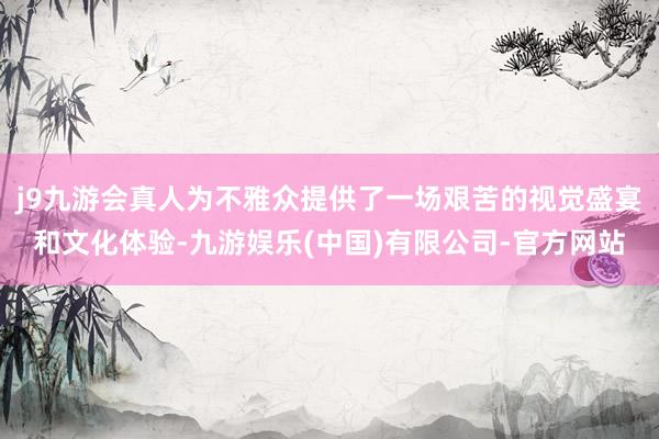 j9九游会真人为不雅众提供了一场艰苦的视觉盛宴和文化体验-九游娱乐(中国)有限公司-官方网站