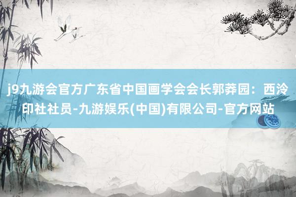 j9九游会官方广东省中国画学会会长郭莽园：西泠印社社员-九游娱乐(中国)有限公司-官方网站