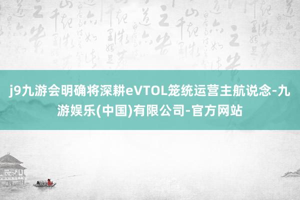 j9九游会明确将深耕eVTOL笼统运营主航说念-九游娱乐(中国)有限公司-官方网站
