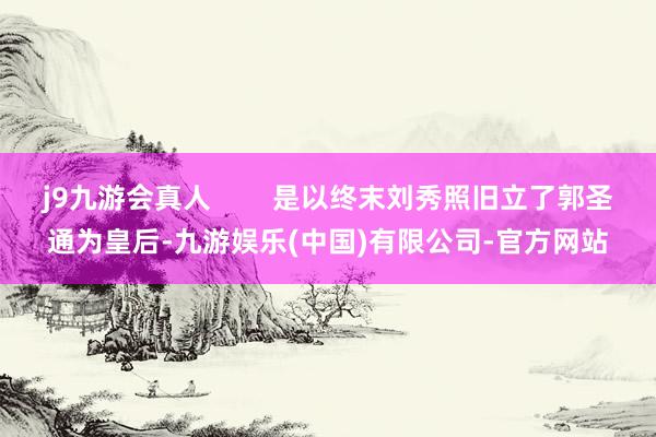 j9九游会真人        是以终末刘秀照旧立了郭圣通为皇后-九游娱乐(中国)有限公司-官方网站