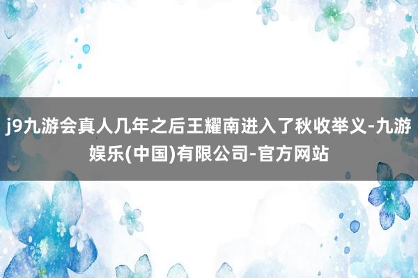 j9九游会真人几年之后王耀南进入了秋收举义-九游娱乐(中国)有限公司-官方网站
