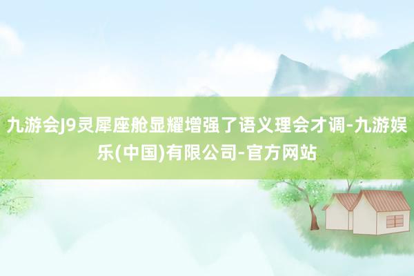 九游会J9灵犀座舱显耀增强了语义理会才调-九游娱乐(中国)有限公司-官方网站