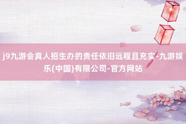 j9九游会真人招生办的责任依旧远程且充实-九游娱乐(中国)有限公司-官方网站