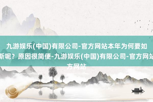 九游娱乐(中国)有限公司-官方网站本年为何要如斯呢？原因很简便-九游娱乐(中国)有限公司-官方网站
