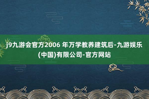 j9九游会官方2006 年万学教养建筑后-九游娱乐(中国)有限公司-官方网站