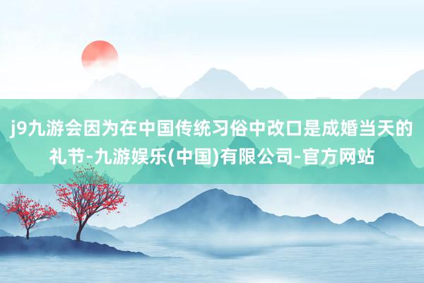 j9九游会因为在中国传统习俗中改口是成婚当天的礼节-九游娱乐(中国)有限公司-官方网站