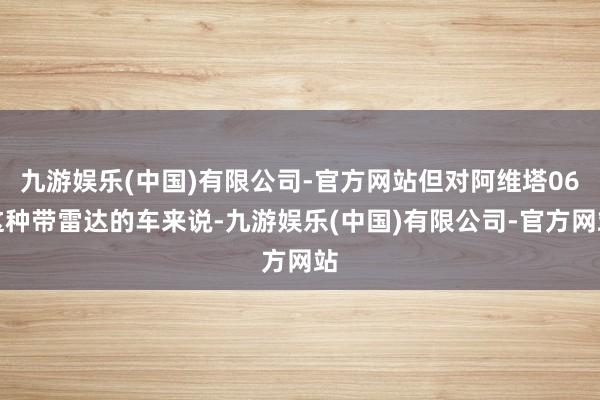 九游娱乐(中国)有限公司-官方网站但对阿维塔06这种带雷达的车来说-九游娱乐(中国)有限公司-官方网站