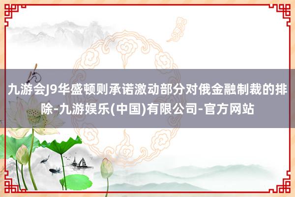 九游会J9华盛顿则承诺激动部分对俄金融制裁的排除-九游娱乐(中国)有限公司-官方网站